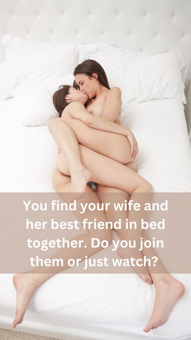 You find your wife and her best friend in bed together. Do you join them or just watch?